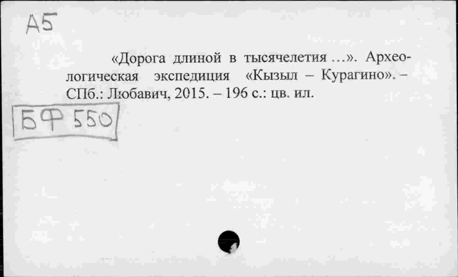 ﻿«Дорога длиной в тысячелетия ...». Археологическая экспедиция «Кызыл - Курагино». -СПб.: Любавич, 2015. - 196 с.: цв. ил.